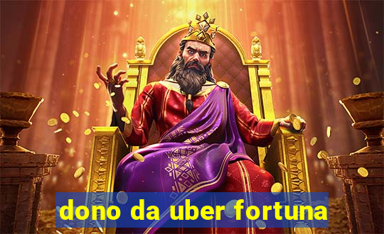 dono da uber fortuna